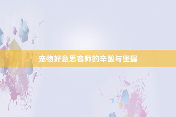 宠物好意思容师的辛酸与坚握